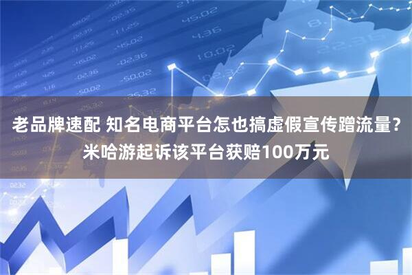 老品牌速配 知名电商平台怎也搞虚假宣传蹭流量？米哈游起诉该平台获赔100万元
