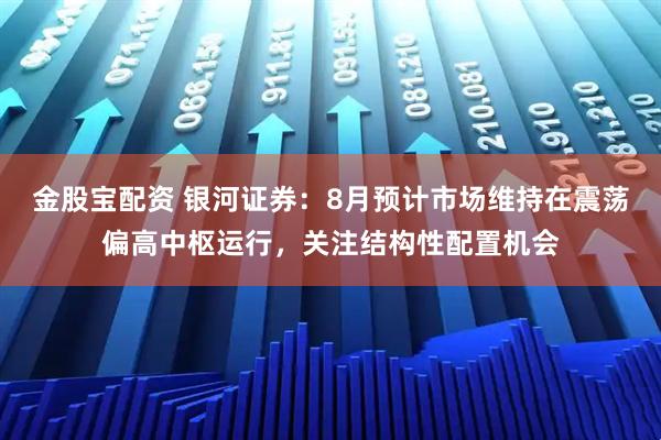 金股宝配资 银河证券：8月预计市场维持在震荡偏高中枢运行，关注结构性配置机会