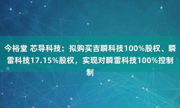 今裕堂 芯导科技：拟购买吉瞬科技100%股权、瞬雷科技17.15%股权，实现对瞬雷科技100%控制
