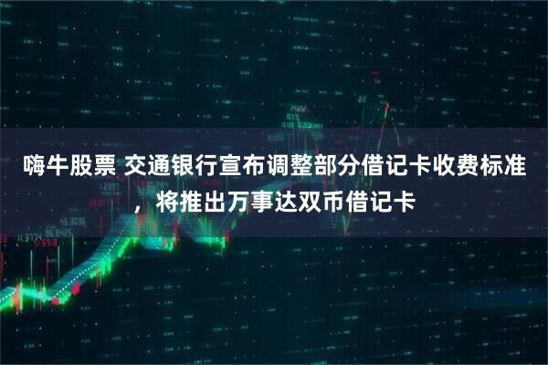 嗨牛股票 交通银行宣布调整部分借记卡收费标准，将推出万事达双币借记卡