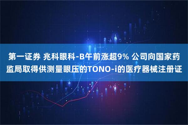 第一证券 兆科眼科-B午前涨超9% 公司向国家药监局取得供测量眼压的TONO-i的医疗器械注册证