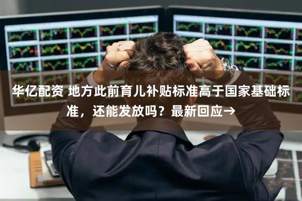 华亿配资 地方此前育儿补贴标准高于国家基础标准，还能发放吗？最新回应→