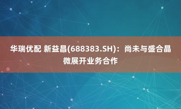华瑞优配 新益昌(688383.SH)：尚未与盛合晶微展开业务合作