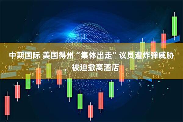 中期国际 美国得州“集体出走”议员遭炸弹威胁，被迫撤离酒店