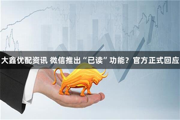 大鑫优配资讯 微信推出“已读”功能？官方正式回应