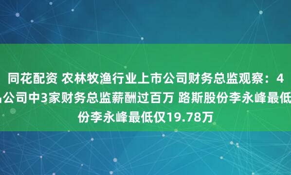 同花配资 农林牧渔行业上市公司财务总监观察：4家宠物食品公司中3家财务总监薪酬过百万 路斯股份李永峰最低仅19.78万