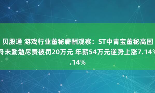 贝股通 游戏行业董秘薪酬观察：ST中青宝董秘高国舟未勤勉尽责被罚20万元 年薪54万元逆势上涨7.14%