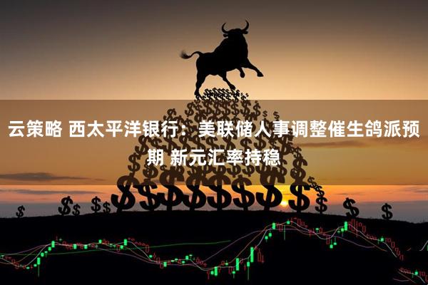 云策略 西太平洋银行：美联储人事调整催生鸽派预期 新元汇率持稳