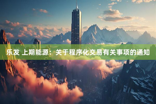 乐发 上期能源：关于程序化交易有关事项的通知