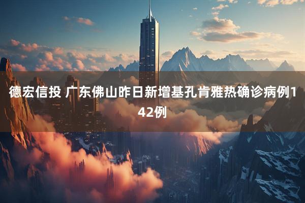 德宏信投 广东佛山昨日新增基孔肯雅热确诊病例142例