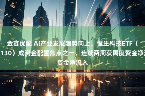 金鑫优配 Al产业发展趋势向上，恒生科技ETF（513130）成资金配置焦点之一，连续两周获周度资金净流入