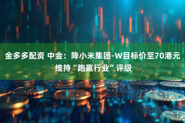 金多多配资 中金：降小米集团-W目标价至70港元 维持“跑赢行业”评级