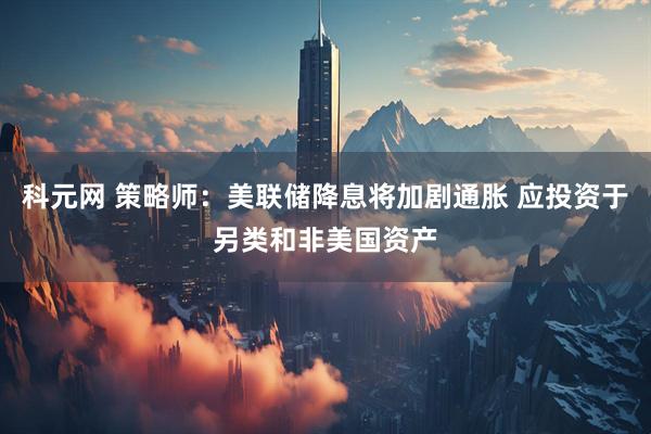 科元网 策略师：美联储降息将加剧通胀 应投资于另类和非美国资产