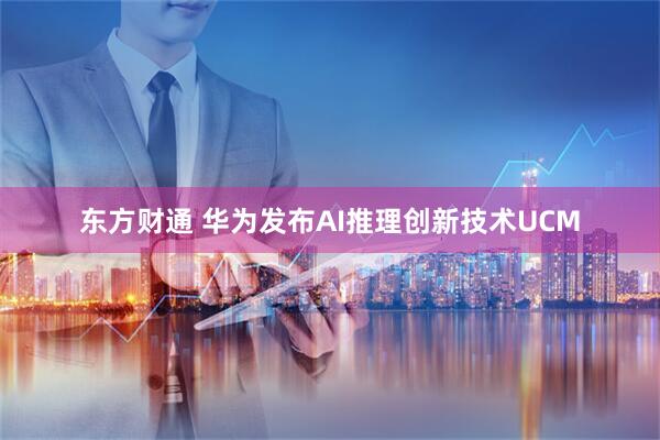 东方财通 华为发布AI推理创新技术UCM