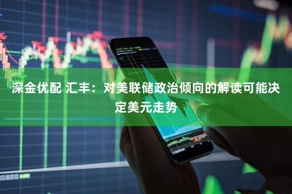 深金优配 汇丰：对美联储政治倾向的解读可能决定美元走势