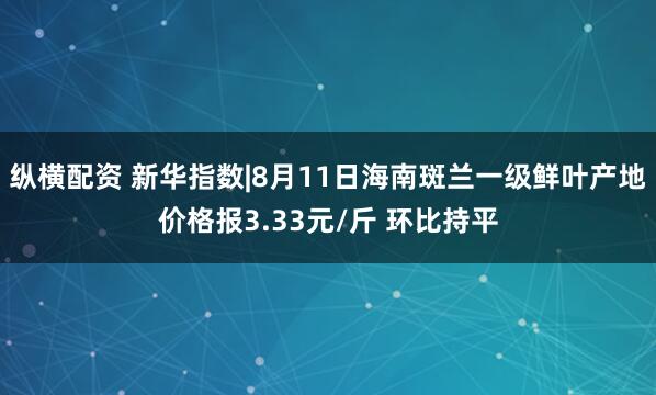 纵横配资 新华指数|8月11日海南斑兰一级鲜叶产地价格报3.33元/斤 环比持平