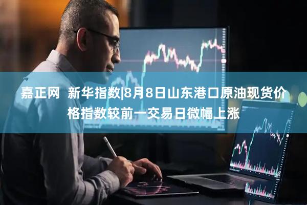 嘉正网  新华指数|8月8日山东港口原油现货价格指数较前一交易日微幅上涨