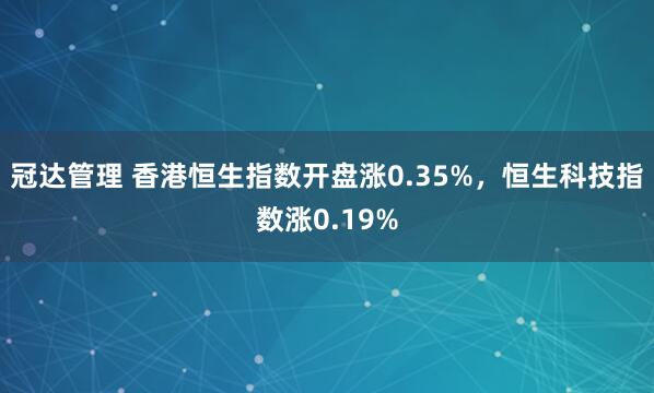 冠达管理 香港恒生指数开盘涨0.35%，恒生科技指数涨0.19%