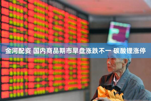 金河配资 国内商品期市早盘涨跌不一 碳酸锂涨停