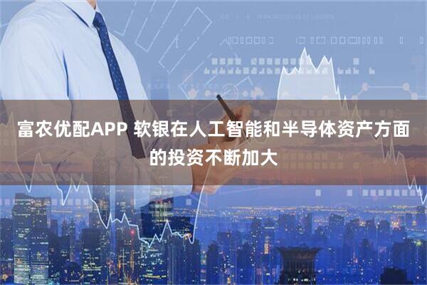 富农优配APP 软银在人工智能和半导体资产方面的投资不断加大
