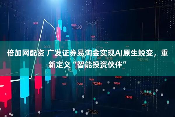 倍加网配资 广发证券易淘金实现AI原生蜕变，重新定义“智能投资伙伴”