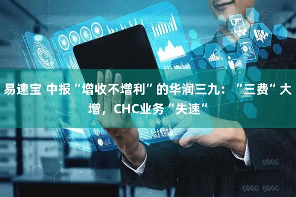 易速宝 中报“增收不增利”的华润三九：“三费”大增，CHC业务“失速”