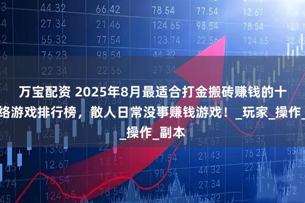 万宝配资 2025年8月最适合打金搬砖赚钱的十大网络游戏排行榜，散人日常没事赚钱游戏！_玩家_操作_副本