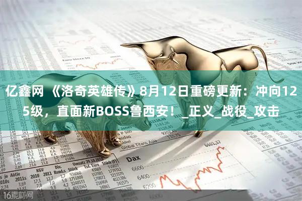 亿鑫网 《洛奇英雄传》8月12日重磅更新：冲向125级，直面新BOSS鲁西安！_正义_战役_攻击