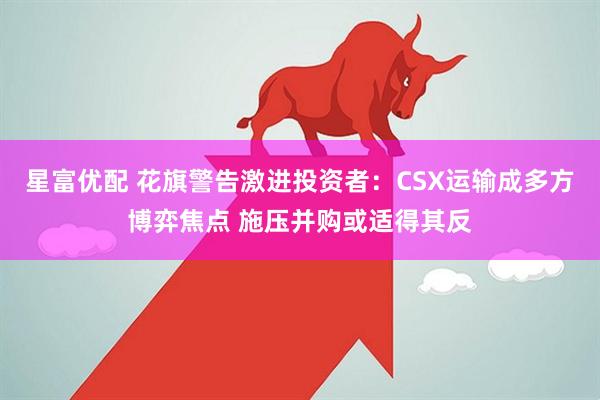 星富优配 花旗警告激进投资者：CSX运输成多方博弈焦点 施压并购或适得其反