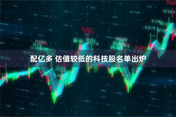 配亿多 估值较低的科技股名单出炉