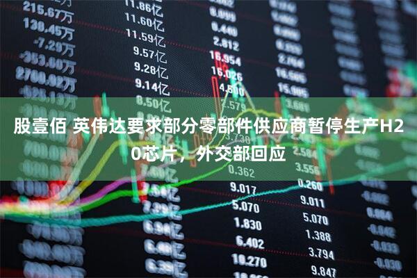 股壹佰 英伟达要求部分零部件供应商暂停生产H20芯片，外交部回应