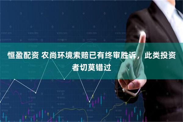 恒盈配资 农尚环境索赔已有终审胜诉，此类投资者切莫错过
