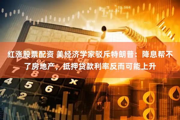 红涨股票配资 美经济学家驳斥特朗普：降息帮不了房地产，抵押贷款利率反而可能上升