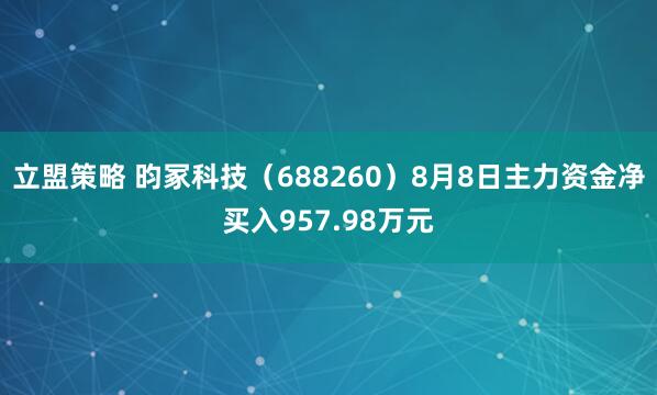立盟策略 昀冢科技（688260）8月8日主力资金净买入957.98万元