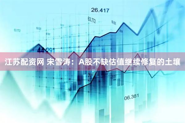 江苏配资网 宋雪涛：A股不缺估值继续修复的土壤