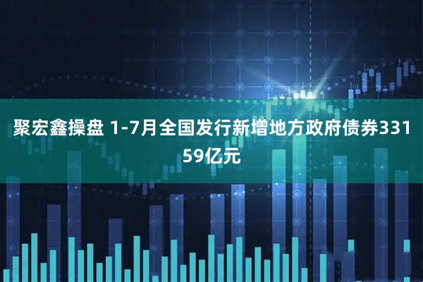 聚宏鑫操盘 1-7月全国发行新增地方政府债券33159亿元