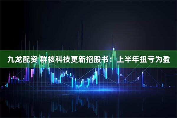 九龙配资 群核科技更新招股书：上半年扭亏为盈