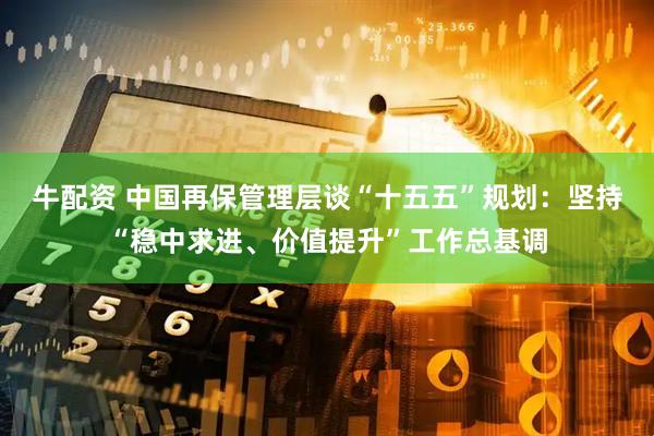牛配资 中国再保管理层谈“十五五”规划：坚持“稳中求进、价值提升”工作总基调