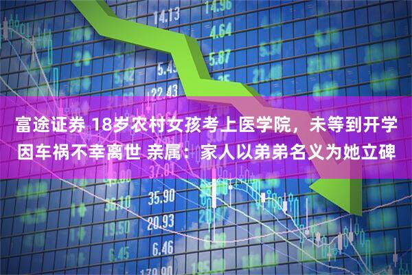 富途证券 18岁农村女孩考上医学院，未等到开学因车祸不幸离世 亲属：家人以弟弟名义为她立碑