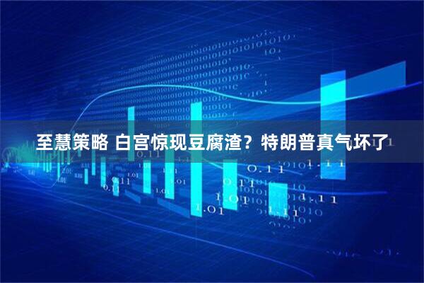 至慧策略 白宫惊现豆腐渣？特朗普真气坏了