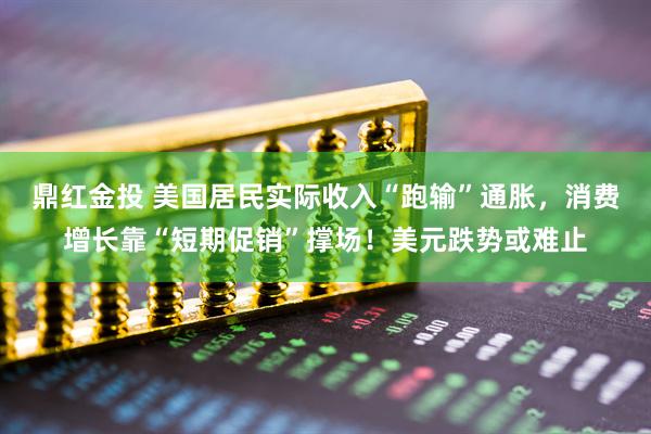 鼎红金投 美国居民实际收入“跑输”通胀，消费增长靠“短期促销”撑场！美元跌势或难止