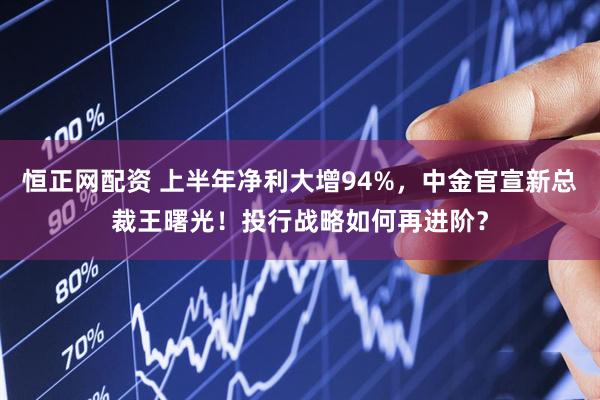 恒正网配资 上半年净利大增94%，中金官宣新总裁王曙光！投行战略如何再进阶？