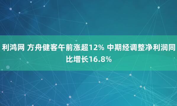 利鸿网 方舟健客午前涨超12% 中期经调整净利润同比增长16.8%