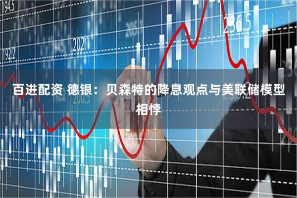 百进配资 德银：贝森特的降息观点与美联储模型相悖