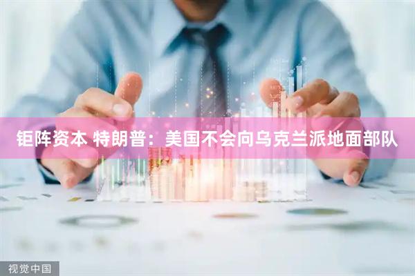 钜阵资本 特朗普：美国不会向乌克兰派地面部队