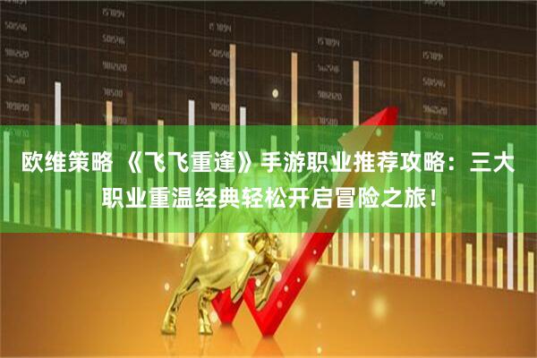 欧维策略 《飞飞重逢》手游职业推荐攻略：三大职业重温经典轻松开启冒险之旅！