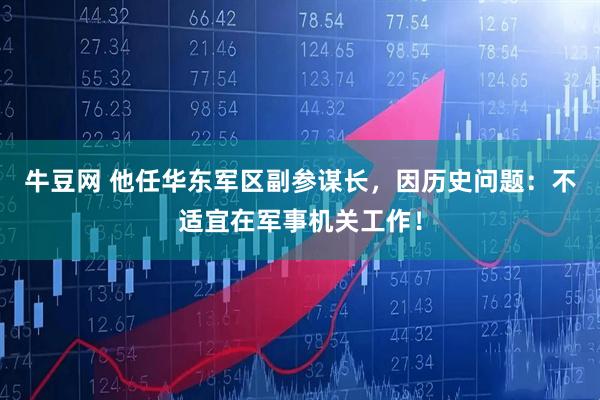 牛豆网 他任华东军区副参谋长，因历史问题：不适宜在军事机关工作！