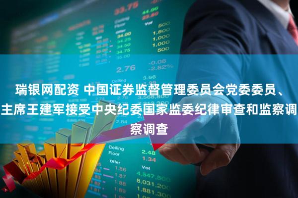 瑞银网配资 中国证券监督管理委员会党委委员、副主席王建军接受中央纪委国家监委纪律审查和监察调查