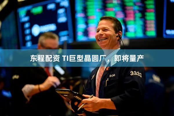 东程配资 TI巨型晶圆厂，即将量产