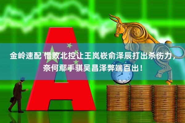 金岭速配 惜败北控让王岚嵚俞泽辰打出杀伤力，奈何鄢手骐吴昌泽弊端百出！